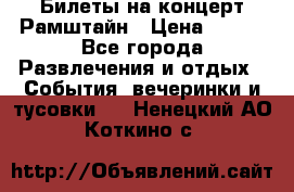 Билеты на концерт Рамштайн › Цена ­ 210 - Все города Развлечения и отдых » События, вечеринки и тусовки   . Ненецкий АО,Коткино с.